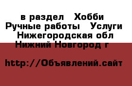  в раздел : Хобби. Ручные работы » Услуги . Нижегородская обл.,Нижний Новгород г.